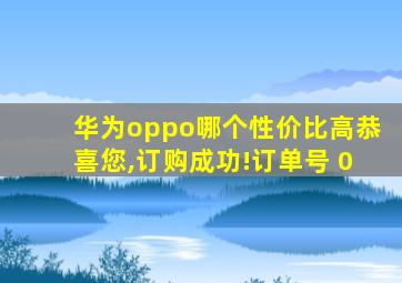华为oppo哪个性价比高恭喜您,订购成功!订单号 0